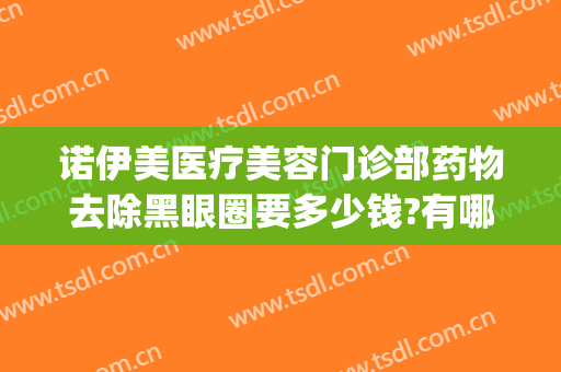 诺伊美医疗美容门诊部药物去除黑眼圈要多少钱?有哪些优势?(医美可以治愈黑眼圈吗)