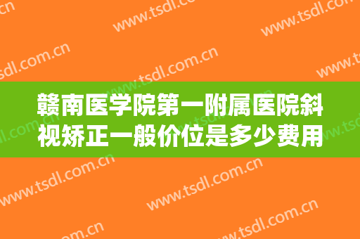 赣南医学院第一附属医院斜视矫正一般价位是多少费用?效果怎么样?(赣州斜视手术哪个医院好)