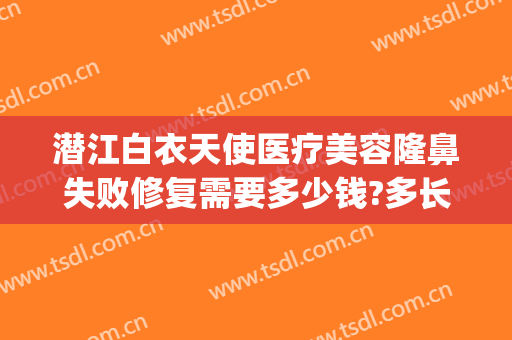 潜江白衣天使医疗美容隆鼻失败修复需要多少钱?多长时间恢复?(潜江白衣天使割双眼皮怎么样)