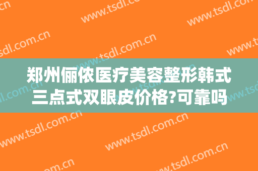 郑州俪侬医疗美容整形韩式三点式双眼皮价格?可靠吗?(郑州美丽之星割双眼皮的价格)