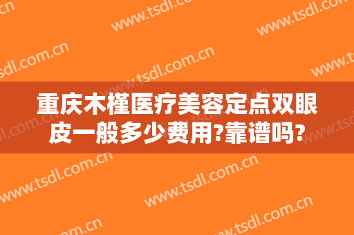 重庆木槿医疗美容定点双眼皮一般多少费用?靠谱吗?