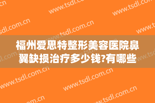 福州爱思特整形美容医院鼻翼缺损治疗多少钱?有哪些优势?(福州哪家整形医院做鼻子好)