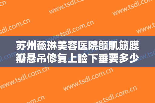 苏州薇琳美容医院额肌筋膜瓣悬吊修复上睑下垂要多少钱?靠谱吗?