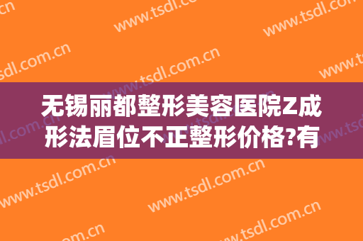 无锡丽都整形美容医院Z成形法眉位不正整形价格?有哪些优势?(无锡市丽都整形医院)