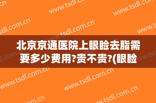 北京京通医院上眼睑去脂需要多少费用?贵不贵?(眼睑疏通手术多少钱)
