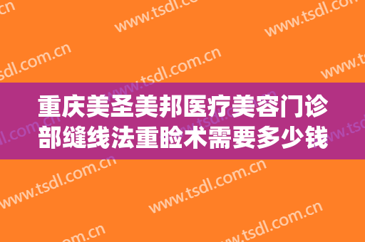 重庆美圣美邦医疗美容门诊部缝线法重睑术需要多少钱?有哪些优势?(重庆美圣美邦医疗美容整形医院)