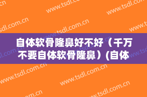 自体软骨隆鼻好不好（千万不要自体软骨隆鼻）(自体软骨隆鼻和假体隆鼻哪个好)