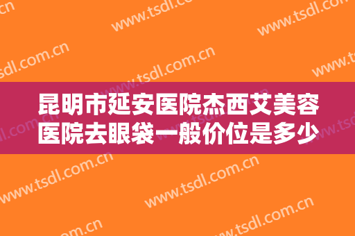 昆明市延安医院杰西艾美容医院去眼袋一般价位是多少?需要多久恢复?