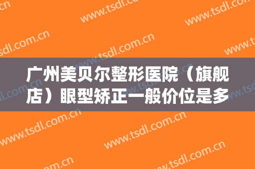 广州美贝尔整形医院（旗舰店）眼型矫正一般价位是多少费用?贵不贵?(贝美整形医院怎么样)