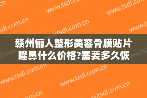 赣州俪人整形美容骨膜贴片隆鼻什么价格?需要多久恢复?