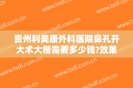 贵州利美康外科医院鼻孔开大术大楷需要多少钱?效果怎么样?