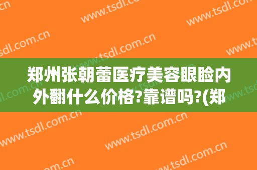 郑州张朝蕾医疗美容眼睑内外翻什么价格?靠谱吗?(郑州市张朝蕾医疗美容预约电话)