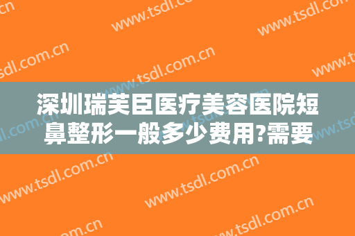 深圳瑞芙臣医疗美容医院短鼻整形一般多少费用?需要多久恢复?