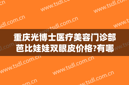 重庆光博士医疗美容门诊部芭比娃娃双眼皮价格?有哪些优势?(重庆芭比整形医院)