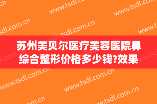 苏州美贝尔医疗美容医院鼻综合整形价格多少钱?效果怎么样?(苏州三甲美容整形医院)