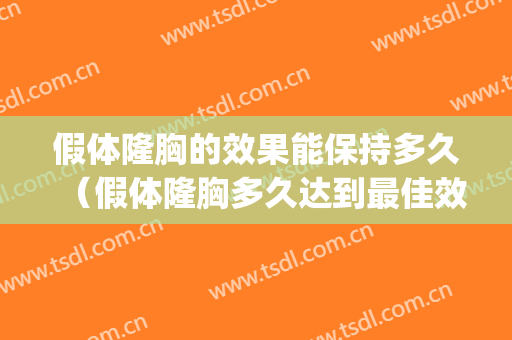 假体隆胸的效果能保持多久（假体隆胸多久达到最佳效果）(假体隆胸可以保持多久?)