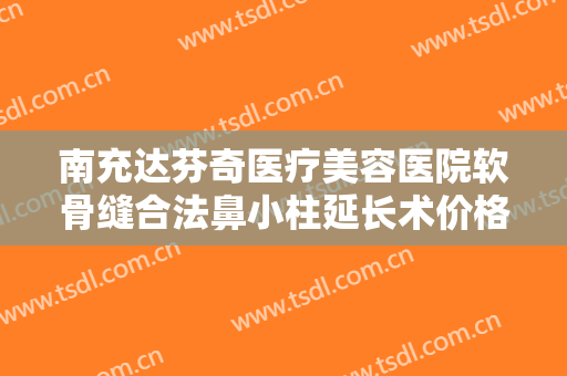 南充达芬奇医疗美容医院软骨缝合法鼻小柱延长术价格?效果怎么样?