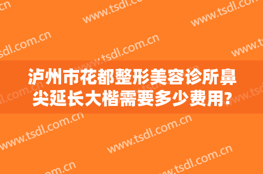 泸州市花都整形美容诊所鼻尖延长大楷需要多少费用?多长时间恢复?