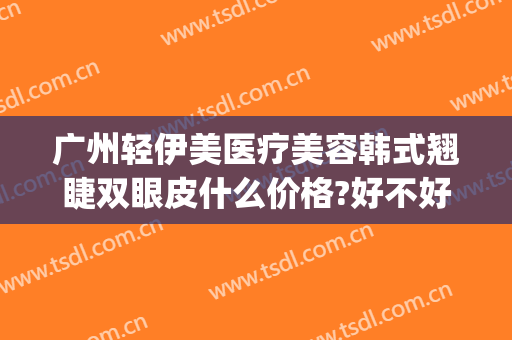 广州轻伊美医疗美容韩式翘睫双眼皮什么价格?好不好?(轻医美双眼皮是怎么做的)