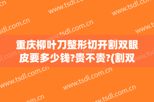 重庆柳叶刀整形切开割双眼皮要多少钱?贵不贵?(割双眼皮切开价格)