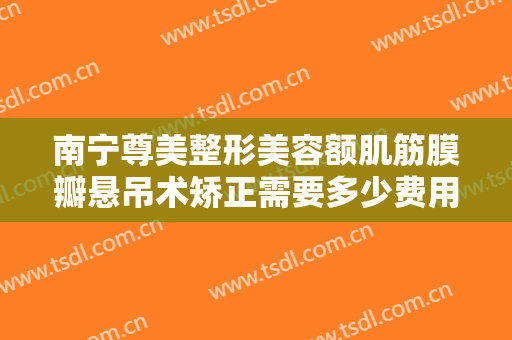 南宁尊美整形美容额肌筋膜瓣悬吊术矫正需要多少费用?怎么样?