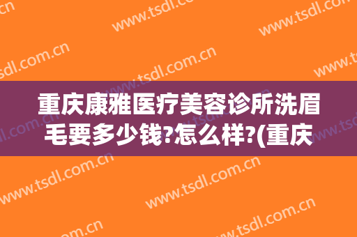 重庆康雅医疗美容诊所洗眉毛要多少钱?怎么样?(重庆洗眉哪家医院好)