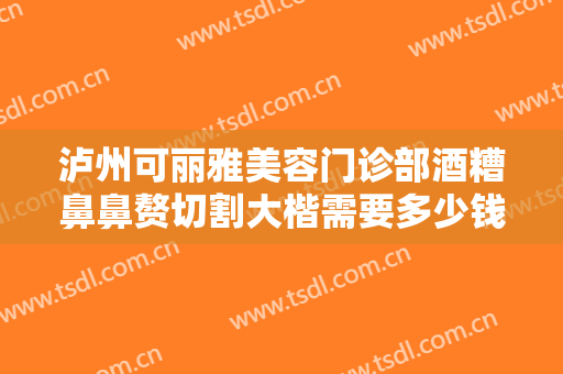 泸州可丽雅美容门诊部酒糟鼻鼻赘切割大楷需要多少钱?需要多久恢复?