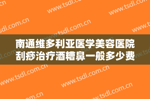 南通维多利亚医学美容医院刮痧治疗酒糟鼻一般多少费用?效果怎么样?