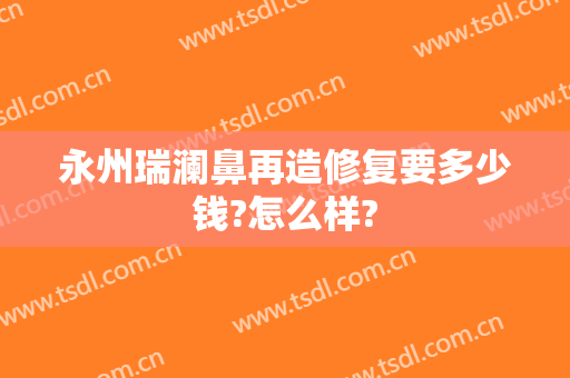 永州瑞澜鼻再造修复要多少钱?怎么样?