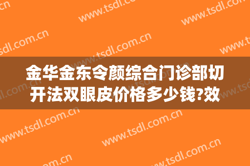 金华金东令颜综合门诊部切开法双眼皮价格多少钱?效果怎么样?(金华金东令颜综合门诊部(普通合伙))