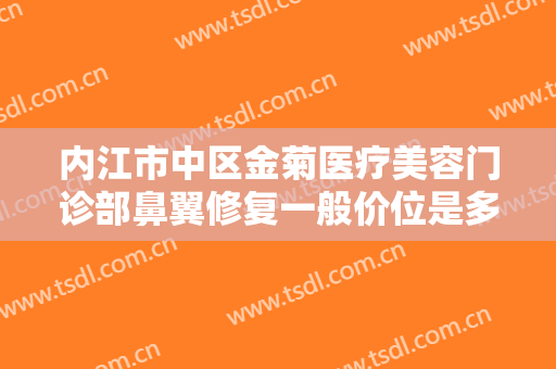 内江市中区金菊医疗美容门诊部鼻翼修复一般价位是多少费用?怎么样?