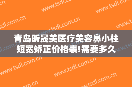 青岛昕晟美医疗美容鼻小柱短宽矫正价格表!需要多久恢复?