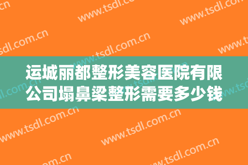 运城丽都整形美容医院有限公司塌鼻梁整形需要多少钱?效果怎么样?(运城丽都整形医院价目表)