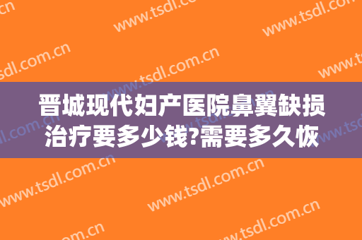 晋城现代妇产医院鼻翼缺损治疗要多少钱?需要多久恢复?(鼻翼缺损手术多少钱)