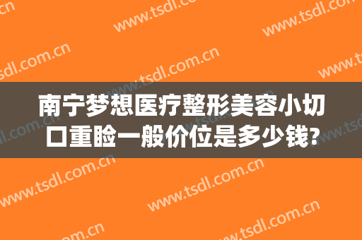 南宁梦想医疗整形美容小切口重睑一般价位是多少钱?可靠吗?(南宁梦想整形电话号码)