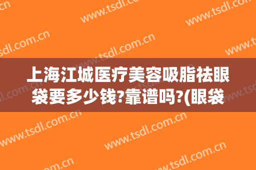 上海江城医疗美容吸脂祛眼袋要多少钱?靠谱吗?(眼袋吸脂医院)