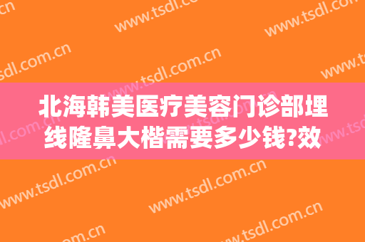 北海韩美医疗美容门诊部埋线隆鼻大楷需要多少钱?效果怎么样?(北海韩美整形医院)