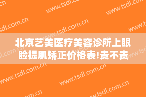 北京艺美医疗美容诊所上眼睑提肌矫正价格表!贵不贵?(下眼睑皱纹医美)