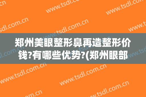 郑州美眼整形鼻再造整形价钱?有哪些优势?(郑州眼部整容整形医院)