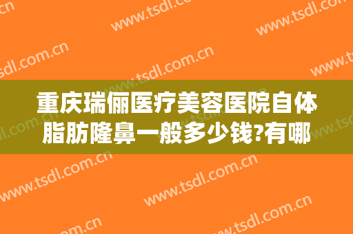 重庆瑞俪医疗美容医院自体脂肪隆鼻一般多少钱?有哪些优势?(瑞丽整形美容医院)