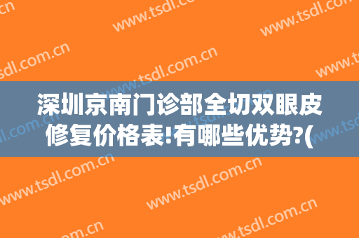 深圳京南门诊部全切双眼皮修复价格表!有哪些优势?(南京切眼袋好的医院)