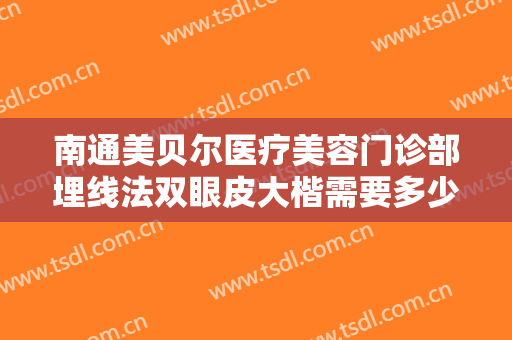 南通美贝尔医疗美容门诊部埋线法双眼皮大楷需要多少费用?贵不贵?