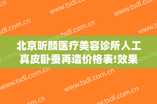 北京昕颜医疗美容诊所人工真皮卧蚕再造价格表!效果怎么样?(北京昕颜医疗美容好吗)