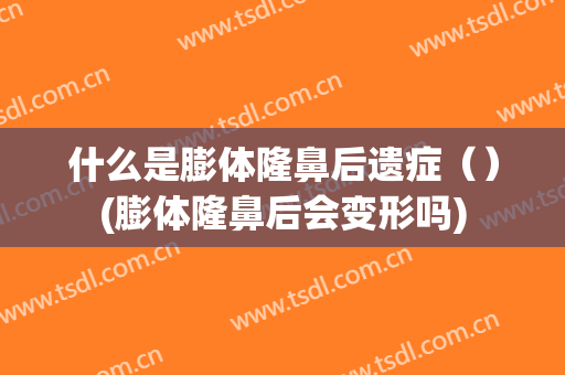 什么是膨体隆鼻后遗症（）(膨体隆鼻后会变形吗)