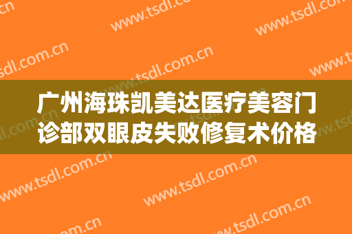 广州海珠凯美达医疗美容门诊部双眼皮失败修复术价格表!怎么样?(广州海珠区医美)