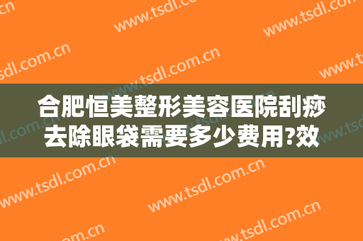 合肥恒美整形美容医院刮痧去除眼袋需要多少费用?效果怎么样?