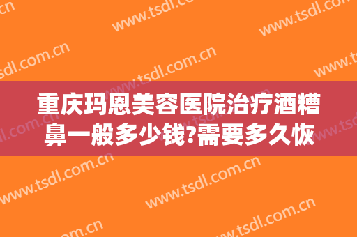 重庆玛恩美容医院治疗酒糟鼻一般多少钱?需要多久恢复?(激光治疗酒糟鼻多少钱)