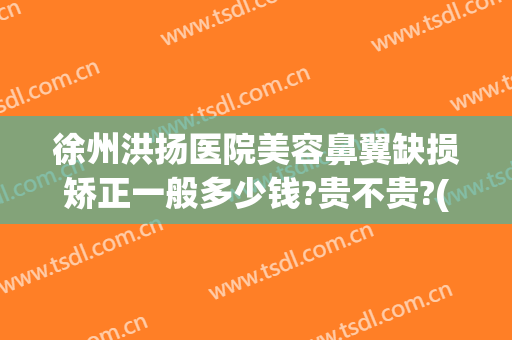 徐州洪扬医院美容鼻翼缺损矫正一般多少钱?贵不贵?(徐州洪扬医院美容鼻翼缺损矫正一般多少钱?贵不贵呀)