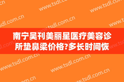 南宁吴刊美丽星医疗美容诊所垫鼻梁价格?多长时间恢复?(雨沙假体隆鼻价格)