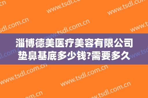 淄博德美医疗美容有限公司垫鼻基底多少钱?需要多久恢复?(修复鼻基底多少钱)
